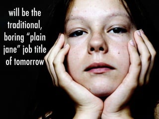 will be the
traditional,
boring “plain
jane” job title
of tomorrow
 