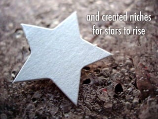 and created niches
for stars to rise
 