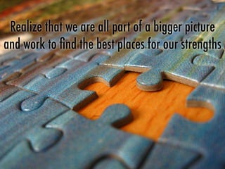 Realize that we are all part of a bigger picture
and work to ﬁnd the best places for our strengths
 