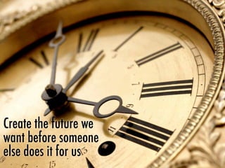 Create the future we
want before someone
else does it for us
 