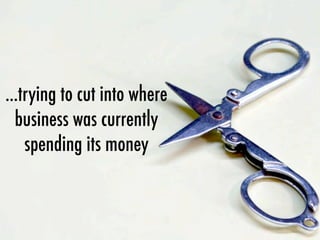 ...trying to cut into where
business was currently
spending its money
 