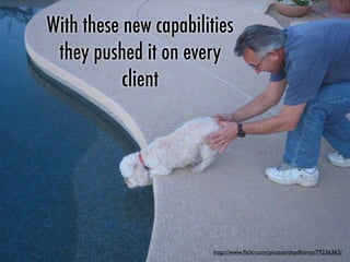 With these new capabilities
they pushed it on every
client
http://www.ﬂickr.com/photos/deadhorse/79236362/
 