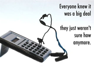 Everyone knew it
was a big deal
they just weren't
sure how
anymore.
 