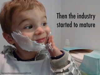 Then the industry
started to mature
http://www.ﬂickr.com/photos/juhansonin/4137915935/
 