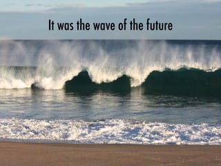 It was the wave of the future
 