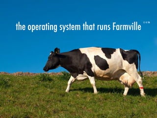 the operating system that runs Farmville
© ® TM
 