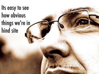 Its easy to see
how obvious
things we're in
hind site
 