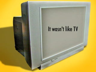 It wasn't like TV
 