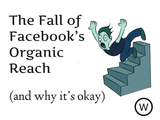 The Fall of
Facebook’s
Organic
Reach
(and why it’s okay)
W
 