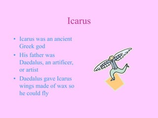 Icarus
• Icarus was an ancient
Greek god
• His father was
Daedalus, an artificer,
or artist
• Daedalus gave Icarus
wings made of wax so
he could fly
 