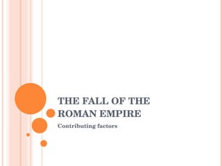 THE FALL OF THE  ROMAN EMPIRE Contributing factors 