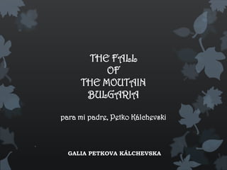 THE FALL
OF
THE MOUTAIN
BULGARIA
para mi padre, Petko Kálchevski
GALIA PETKOVA KÁLCHEVSKA
 