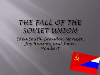 The Fall of the Soviet Union Eden Smith, Brandon Morisset, Joy Hudson, and Jeneé Pombert  