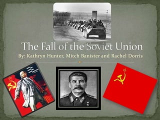 The Fall of the Soviet Union By: Kathryn Hunter, Mitch Banister and Rachel Dorris 