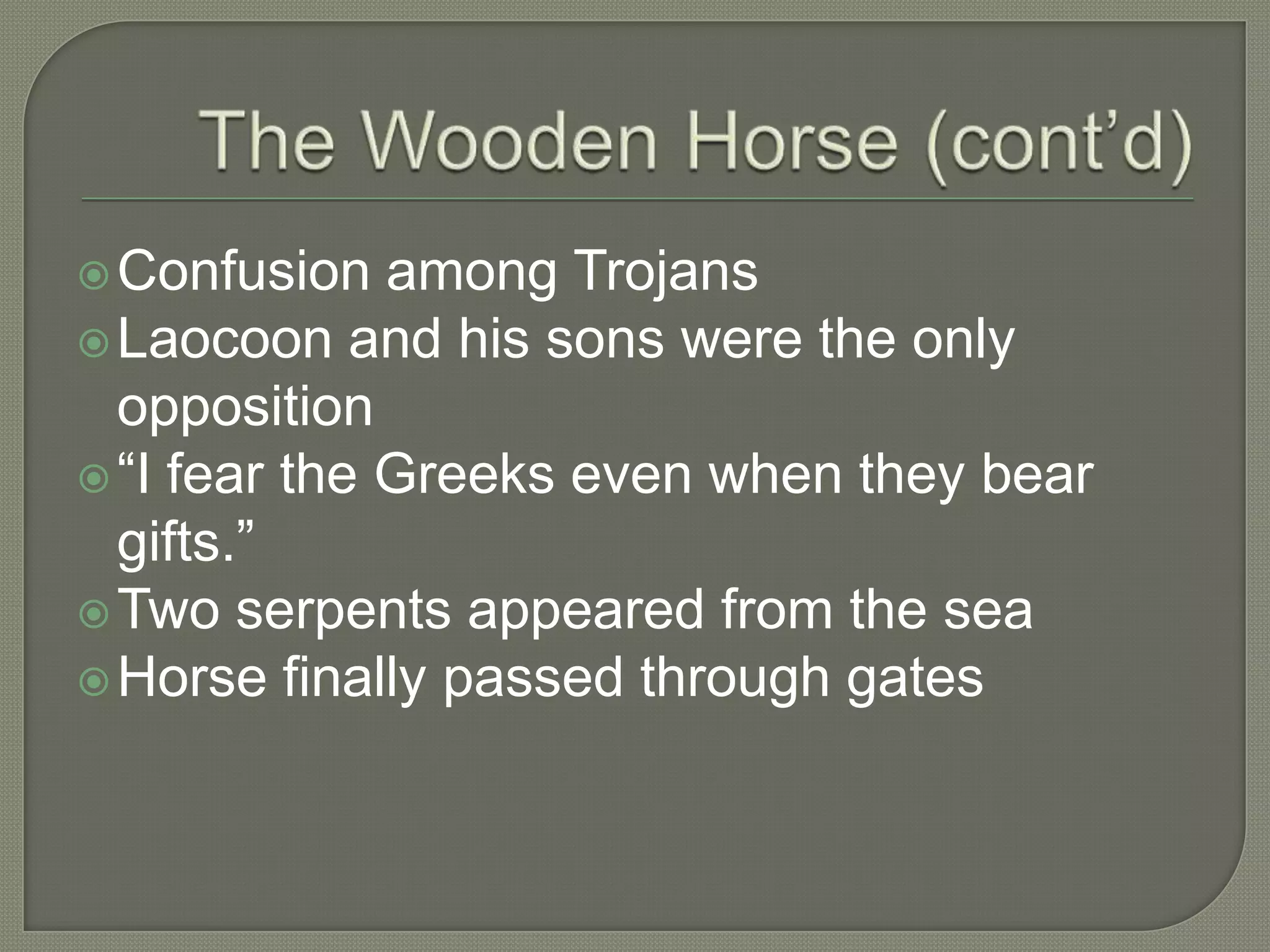 The Wooden Horse (cont’d)Confusion among TrojansLaocoon and his sons were the only opposition“I fear the Greeks even when they bear gifts.”Two serpents appeared from the seaHorse finally passed through gates