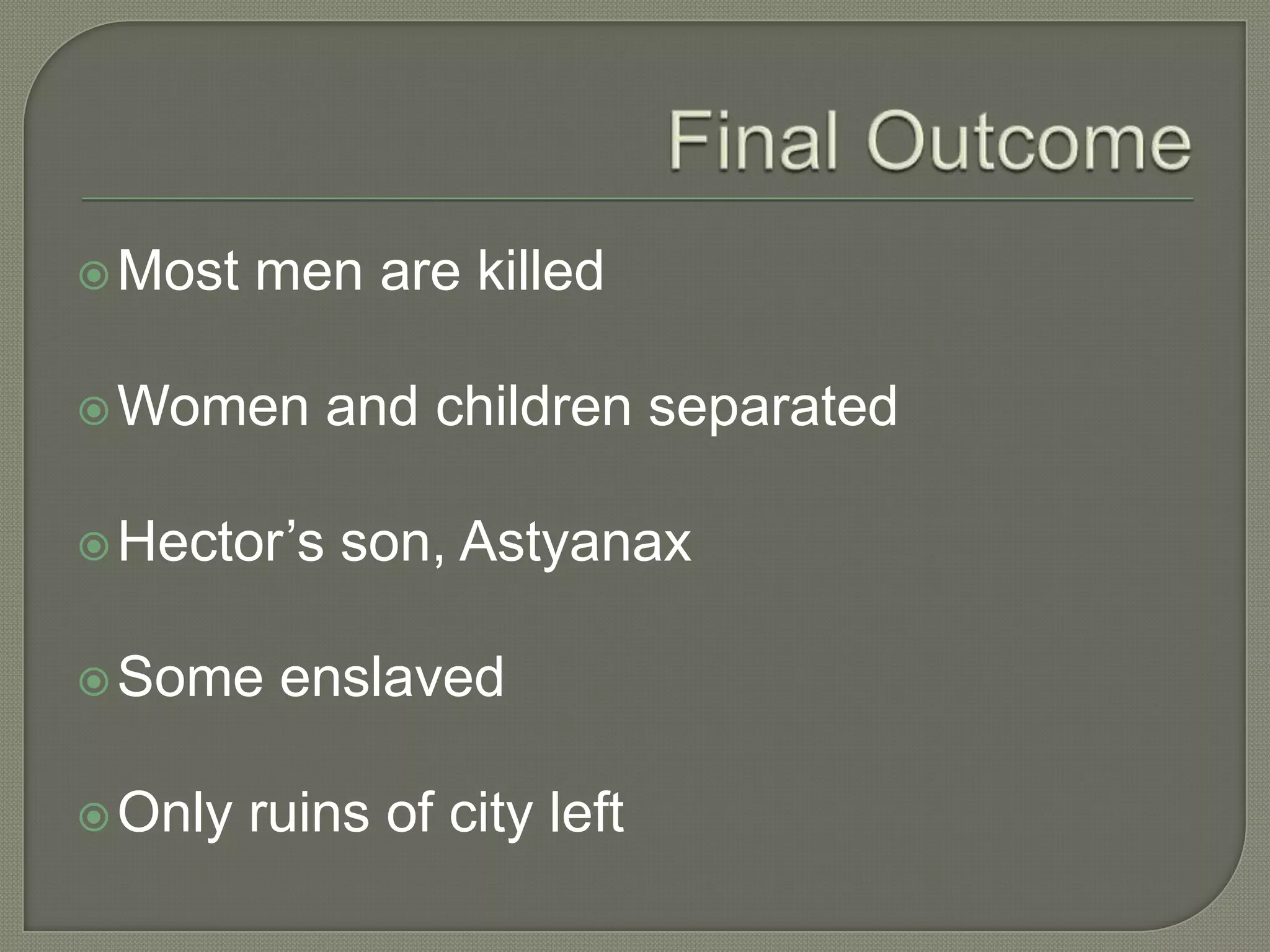 Final OutcomeMost men are killedWomen and children separatedHector’s son, AstyanaxSome enslavedOnly ruins of city left