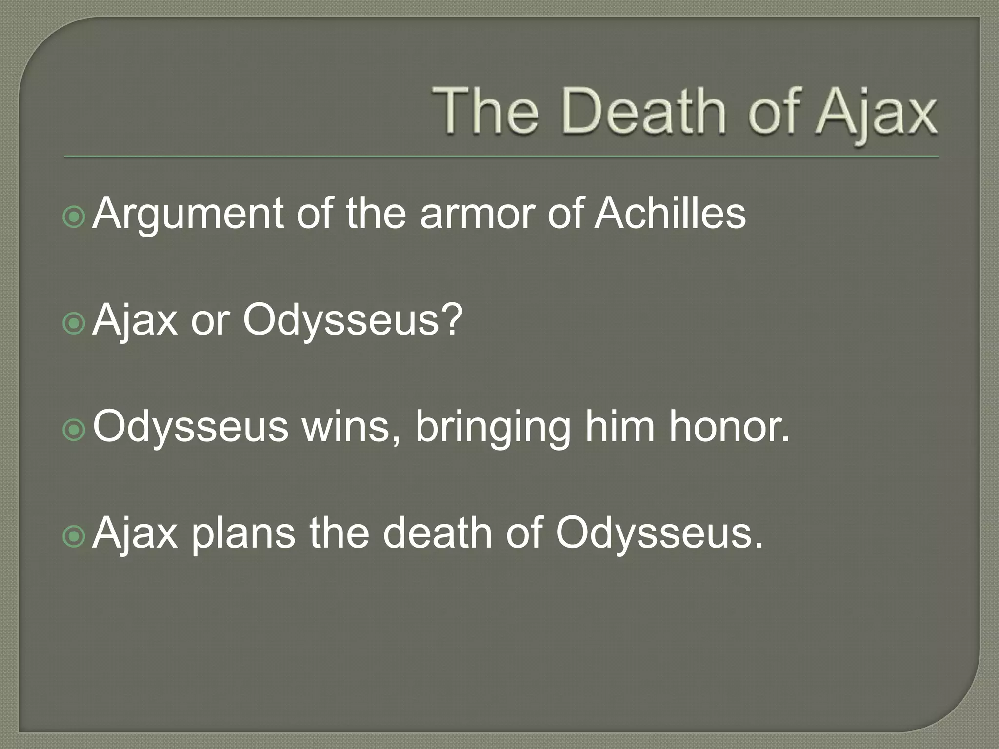 The Death of AjaxArgument of the armor of AchillesAjax or Odysseus?Odysseus wins, bringing him honor.Ajax plans the death of Odysseus.