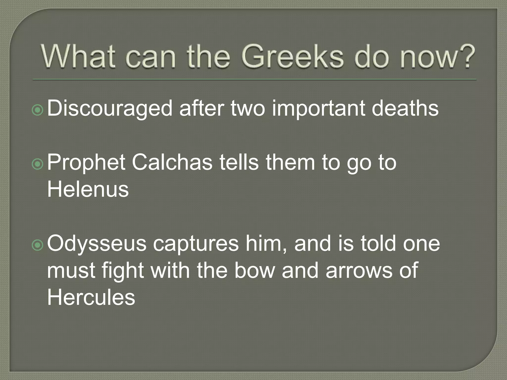 What can the Greeks do now?Discouraged after two important deathsProphet Calchas tells them to go toHelenusOdysseus captures him, and is told one must fight with the bow and arrows of Hercules