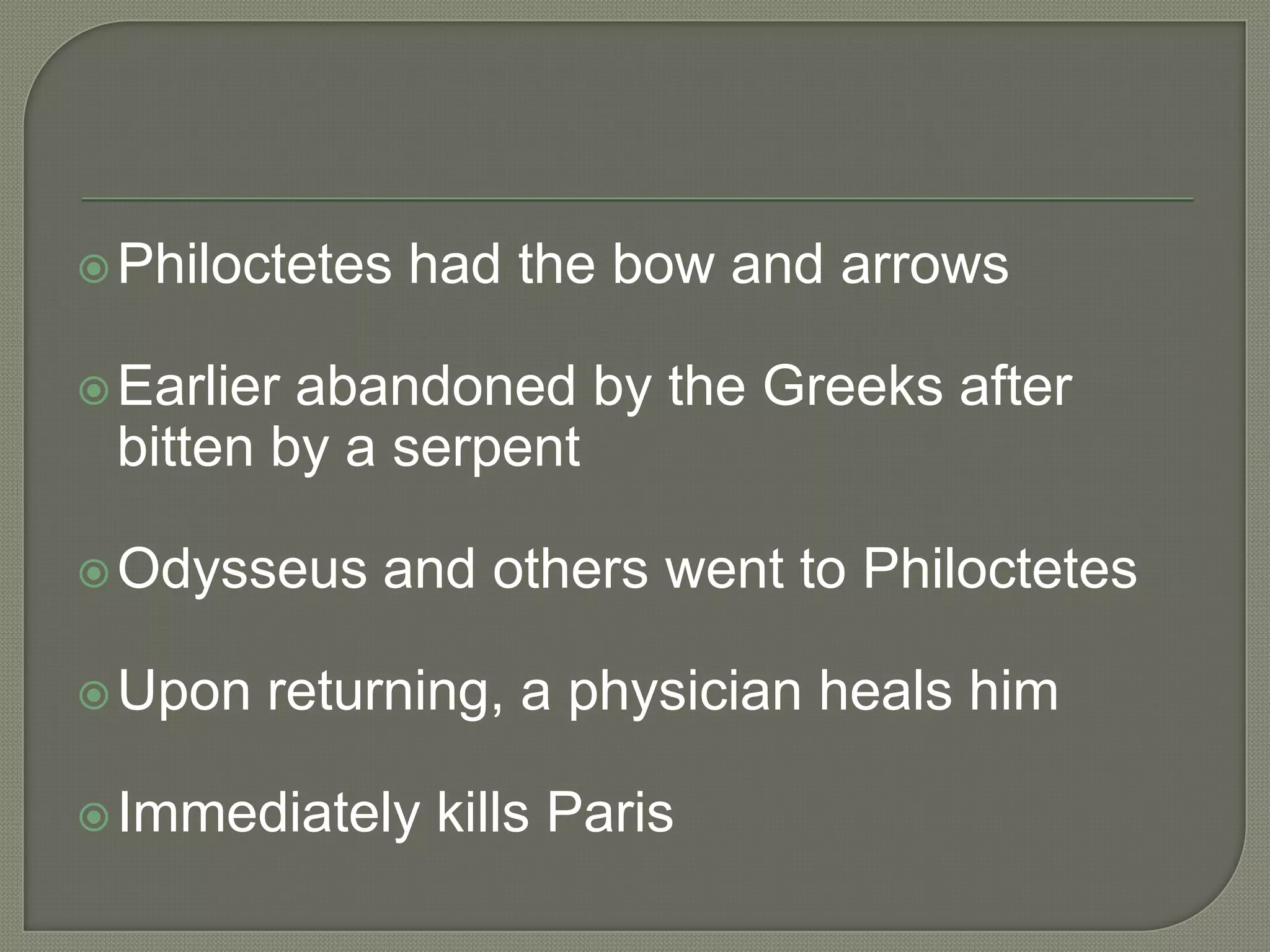 Philoctetes had the bow and arrowsEarlier abandoned by the Greeks after bitten by a serpentOdysseus and others went to PhiloctetesUpon returning, a physician heals himImmediately kills Paris