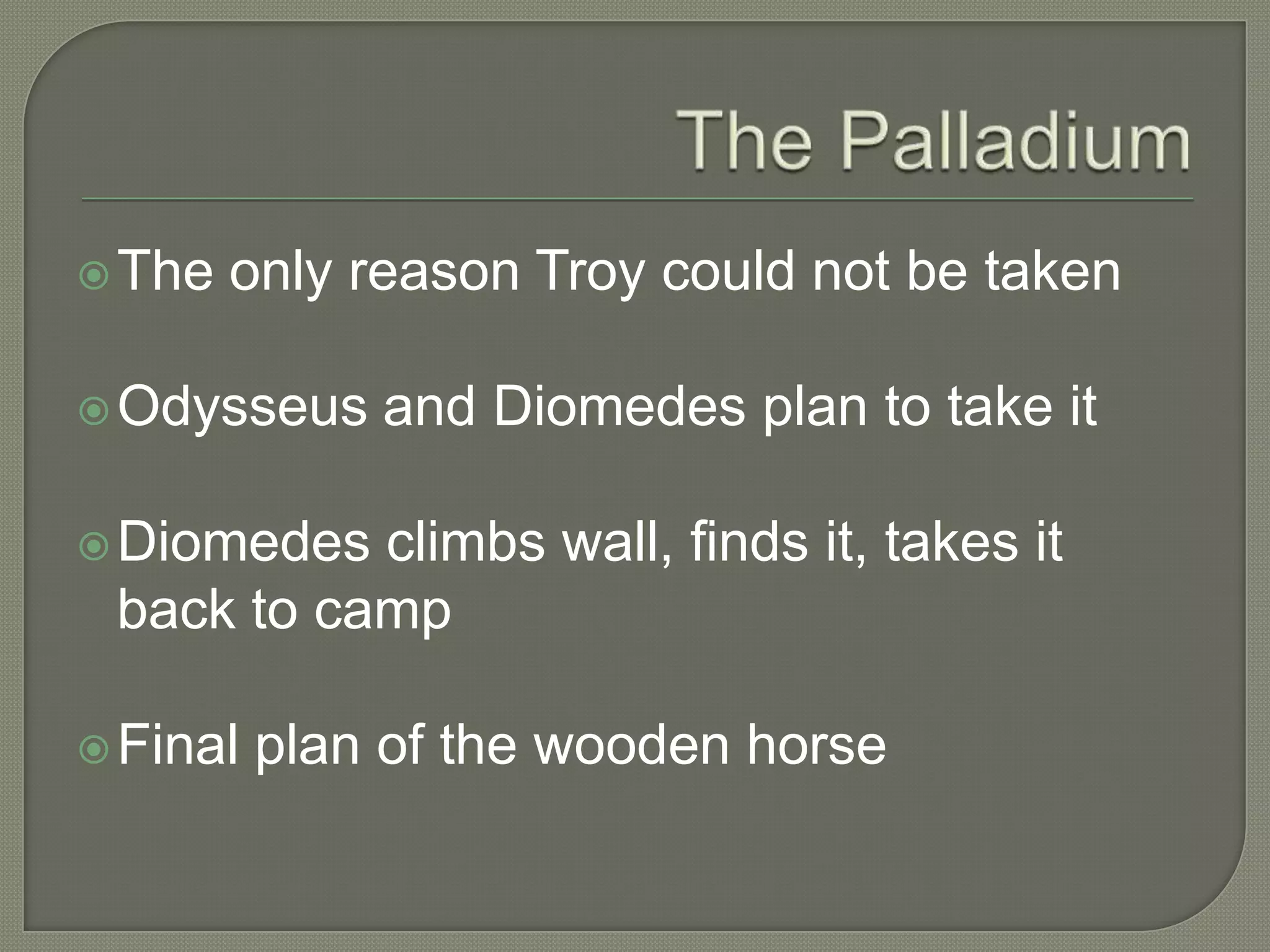 The PalladiumThe only reason Troy could not be takenOdysseus and Diomedes plan to take itDiomedesclimbs wall, finds it, takes it back to campFinal plan of the wooden horse