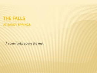 THE FALLS
AT SANDY SPRINGS




 A community above the rest.
 