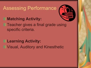 Assessing Performance

 Matching Activity:
 Teacher gives a final grade using
 specific criteria.

 Learning Activity:
 Visual, Auditory and Kinesthetic
 