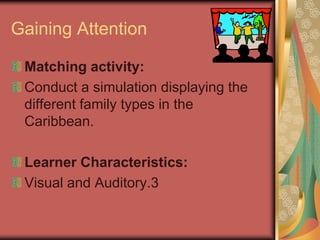 Gaining Attention

 Matching activity:
 Conduct a simulation displaying the
 different family types in the
 Caribbean.

 Learner Characteristics:
 Visual and Auditory.3
 