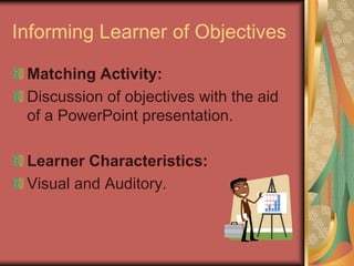 Informing Learner of Objectives

 Matching Activity:
 Discussion of objectives with the aid
 of a PowerPoint presentation.

 Learner Characteristics:
 Visual and Auditory.
 