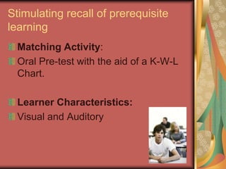 Stimulating recall of prerequisite
learning
  Matching Activity:
  Oral Pre-test with the aid of a K-W-L
  Chart.

  Learner Characteristics:
  Visual and Auditory
 