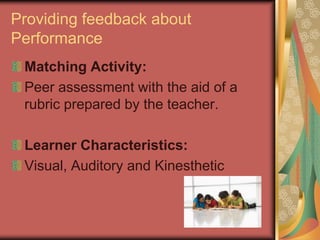Providing feedback about
Performance
 Matching Activity:
 Peer assessment with the aid of a
 rubric prepared by the teacher.

 Learner Characteristics:
 Visual, Auditory and Kinesthetic
 