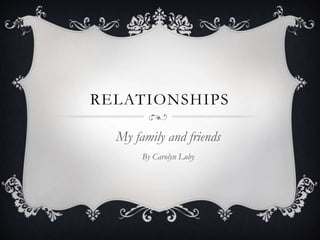 RELATIONSHIPS
My family and friends
By Carolyn Luby
 