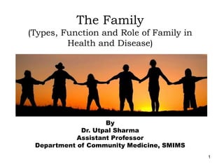 1
The Family
(Types, Function and Role of Family in
Health and Disease)
By
Dr. Utpal Sharma
Assistant Professor
Department of Community Medicine, SMIMS
 