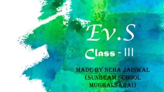 Ev.S
Class - III
Made by Neha Jaiswal
(Sunbeam School
Mughalsarai)
 