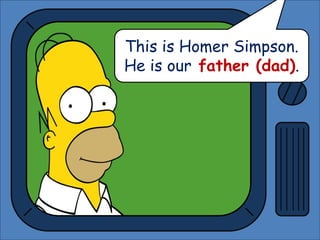 This is Homer Simpson.
He is our father (dad).
 
