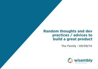 Random thoughts and dev 
practices / advices to 
build a great product 
The Family - 09/09/14 
 