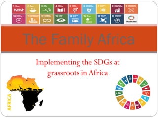 Implementing the SDGs at
grassroots in Africa
The Family Africa
 