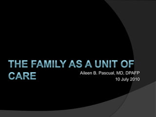 THE FAMILY AS A UNIT OF CARE Aileen B. Pascual, MD, DPAFP 10 July 2010 
