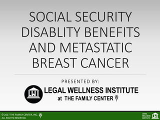 SOCIAL SECURITY
DISABLITY BENEFITS
AND METASTATIC
BREAST CANCER
PRESENTED BY:
© 2017 THE FAMILY CENTER, INC.
ALL RIGHTS RESERVED.
LEGAL
WELLNESS
INSTITUTE
 