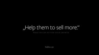 „Help them to sell more.“
WHAT PR CAN DO FOR YOUR GROWTH
 