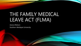 THE FAMILY MEDICAL
LEAVE ACT (FLMA)
Jessica Watson
Southern Wesleyan University
 