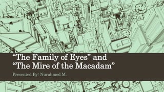 “The Family of Eyes” and
“The Mire of the Macadam”
Presented By: Nurahmed M.
 