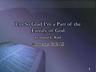 I’m So Glad I’m a Part of the
Family of God
by Samuel E. Ward
Romans 8:12-18
1
 