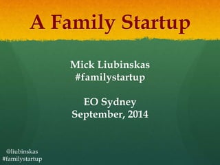 A Family Startup 
@liubinskas 
#familystartup 
Mick Liubinskas 
#familystartup 
EO Sydney 
September, 2014 
 