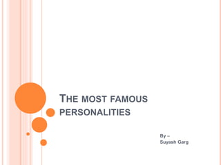 THE MOST FAMOUS
PERSONALITIES
By –
Suyash Garg
 