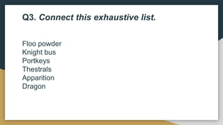 Q3. Connect this exhaustive list.
Floo powder
Knight bus
Portkeys
Thestrals
Apparition
Dragon
 