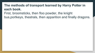 The methods of transport learned by Harry Potter in
each book.
First, broomsticks, then floo powder, the knight
bus,portkeys, thestrals, then apparition and finally dragons.
 