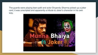 The guards were playing teen-patti and actor Divyendu Sharma picked up a joker
card, it was unscripted and apparently a tribute to Joker’s character in his own
way.
 