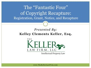 The “Fantastic Four”
of Copyright Recapture:
Registration, Grant, Notice, and Recapture
www.TheKellerLawFirm.com
Presented By:
Kelley Clements Keller, Esq.
 