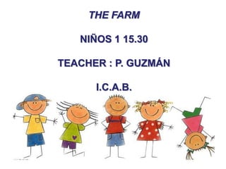 THE FARM
NIÑOS 1 15.30
TEACHER : P. GUZMÁN
I.C.A.B.

 