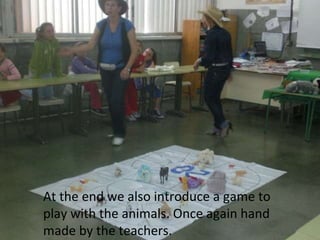 At the end we also introduce a game to play with the animals. Once again hand made by the teachers.